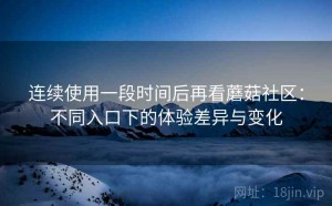 连续使用一段时间后再看蘑菇社区：不同入口下的体验差异与变化