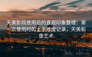 天美影院使用后的直观印象整理：第一次使用时的上手难度记录，天美影像艺术