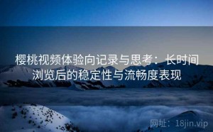 樱桃视频体验向记录与思考：长时间浏览后的稳定性与流畅度表现
