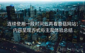 连续使用一段时间后再看蘑菇网站：内容呈现方式与主观体验总结