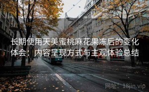 长期使用天美蜜桃麻花果冻后的变化体会：内容呈现方式与主观体验总结