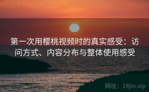 第一次用樱桃视频时的真实感受：访问方式、内容分布与整体使用感受