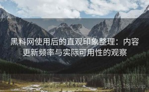 黑料网使用后的直观印象整理：内容更新频率与实际可用性的观察