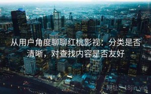 从用户角度聊聊红桃影视：分类是否清晰，对查找内容是否友好