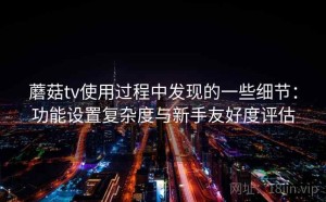 蘑菇tv使用过程中发现的一些细节：功能设置复杂度与新手友好度评估