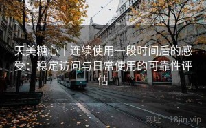 天美糖心｜连续使用一段时间后的感受：稳定访问与日常使用的可靠性评估