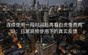 连续使用一段时间后再看白虎免费网站：日常高频使用下的真实反馈