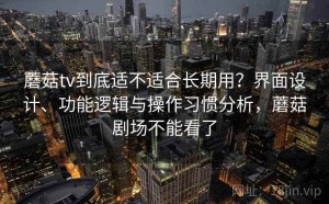 蘑菇tv到底适不适合长期用？界面设计、功能逻辑与操作习惯分析，蘑菇剧场不能看了