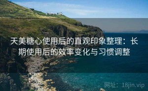 天美糖心使用后的直观印象整理：长期使用后的效率变化与习惯调整