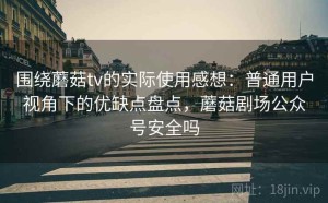 围绕蘑菇tv的实际使用感想：普通用户视角下的优缺点盘点，蘑菇剧场公众号安全吗