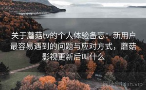 关于蘑菇tv的个人体验备忘：新用户最容易遇到的问题与应对方式，蘑菇影视更新后叫什么