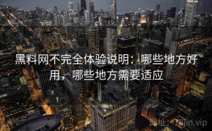 黑料网不完全体验说明：哪些地方好用，哪些地方需要适应
