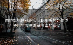 围绕红桃影视的实际使用感想：整体使用氛围与浏览节奏的感受