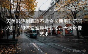 天美影院到底适不适合长期用？不同入口下的体验差异与变化，天美影像艺术