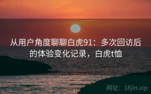 从用户角度聊聊白虎91：多次回访后的体验变化记录，白虎t恤