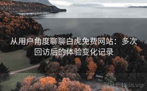 从用户角度聊聊白虎免费网站：多次回访后的体验变化记录