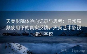 天美影院体验向记录与思考：日常高频使用下的真实反馈，天美艺术影视培训学校