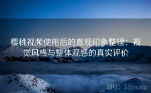 樱桃视频使用后的直观印象整理：视觉风格与整体观感的真实评价