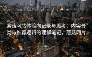蘑菇网站体验向记录与思考：内容分类与推荐逻辑的理解笔记，蘑菇网片