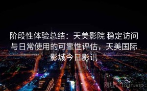 阶段性体验总结：天美影院 稳定访问与日常使用的可靠性评估，天美国际影城今日影讯