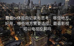 蘑菇tv体验向记录与思考：哪些地方好用，哪些地方需要适应，蘑菇影视可以电视投屏吗
