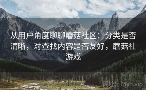从用户角度聊聊蘑菇社区：分类是否清晰，对查找内容是否友好，蘑菇社游戏