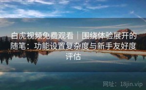 白虎视频免费观看｜围绕体验展开的随笔：功能设置复杂度与新手友好度评估