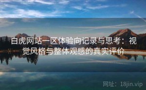 白虎网站一区体验向记录与思考：视觉风格与整体观感的真实评价