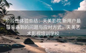 阶段性体验总结：天美影院 新用户最容易遇到的问题与应对方式，天美艺术影视培训学校