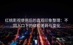 红桃影视使用后的直观印象整理：不同入口下的体验差异与变化