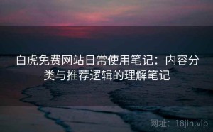 白虎免费网站日常使用笔记：内容分类与推荐逻辑的理解笔记