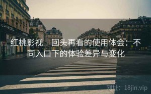 红桃影视｜回头再看的使用体会：不同入口下的体验差异与变化