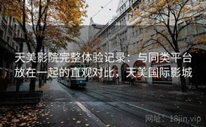 天美影院完整体验记录：与同类平台放在一起的直观对比，天美国际影城