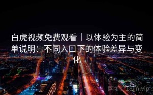 白虎视频免费观看｜以体验为主的简单说明：不同入口下的体验差异与变化