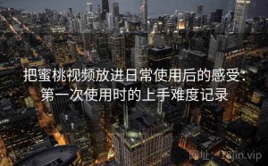 把蜜桃视频放进日常使用后的感受：第一次使用时的上手难度记录