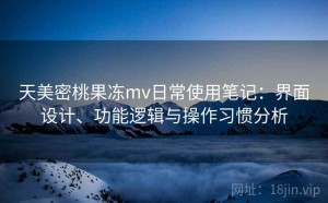 天美密桃果冻mv日常使用笔记：界面设计、功能逻辑与操作习惯分析