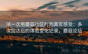第一次用蘑菇社区时的真实感受：多次回访后的体验变化记录，蘑菇论坛
