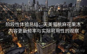 阶段性体验总结：天美蜜桃麻花果冻 内容更新频率与实际可用性的观察