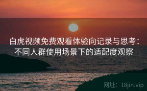 白虎视频免费观看体验向记录与思考：不同人群使用场景下的适配度观察