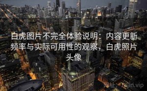 白虎图片不完全体验说明：内容更新频率与实际可用性的观察，白虎照片头像