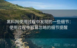 黑料网使用过程中发现的一些细节：使用过程中容易忽略的细节提醒