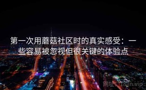 第一次用蘑菇社区时的真实感受：一些容易被忽视但很关键的体验点
