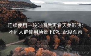 连续使用一段时间后再看天美影院：不同人群使用场景下的适配度观察