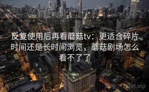 反复使用后再看蘑菇tv：更适合碎片时间还是长时间浏览，蘑菇剧场怎么看不了了