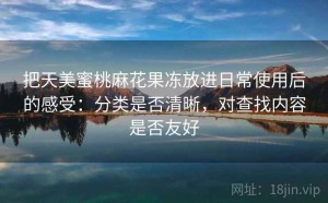 把天美蜜桃麻花果冻放进日常使用后的感受：分类是否清晰，对查找内容是否友好