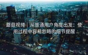 蘑菇视频｜从普通用户角度出发：使用过程中容易忽略的细节提醒