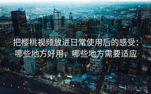 把樱桃视频放进日常使用后的感受：哪些地方好用，哪些地方需要适应
