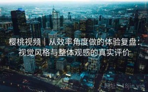 樱桃视频｜从效率角度做的体验复盘：视觉风格与整体观感的真实评价