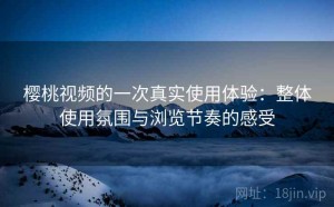 樱桃视频的一次真实使用体验：整体使用氛围与浏览节奏的感受