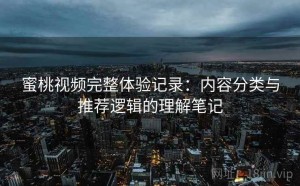 蜜桃视频完整体验记录：内容分类与推荐逻辑的理解笔记